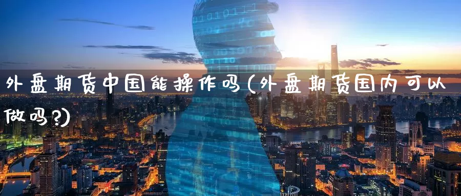 外盘期货中国能操作吗(外盘期货国内可以做吗?)_https://www.jinshufanghu.com_内盘期货_第1张