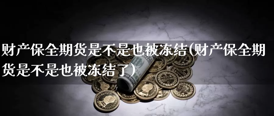 财产保全期货是不是也被冻结(财产保全期货是不是也被冻结了)_https://www.jinshufanghu.com_内盘期货_第1张