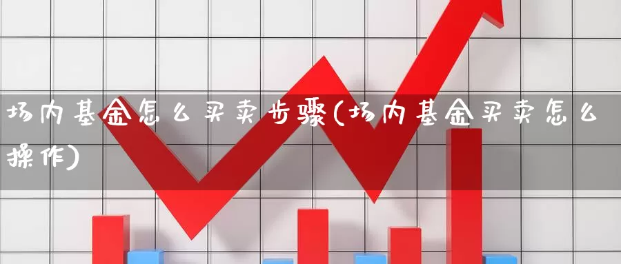 场内基金怎么买卖步骤(场内基金买卖怎么操作)_https://www.jinshufanghu.com_内盘期货_第1张