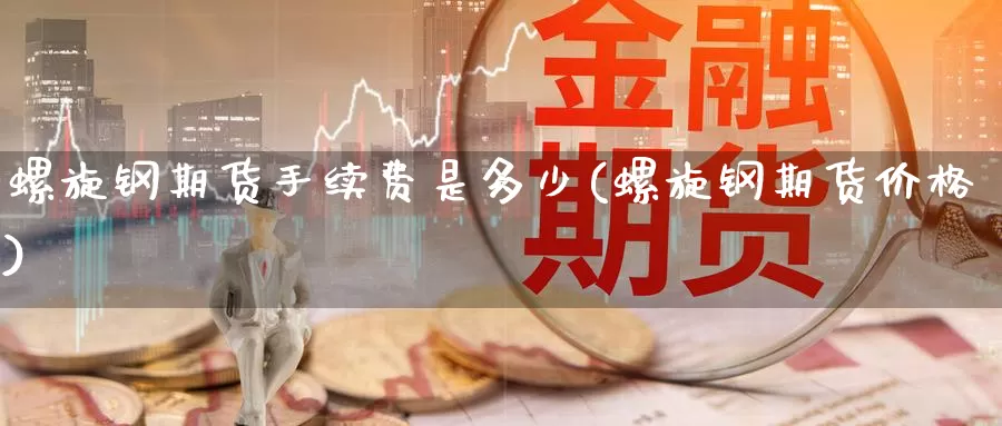 螺旋钢期货手续费是多少(螺旋钢期货价格)_https://www.jinshufanghu.com_黄金期货_第1张