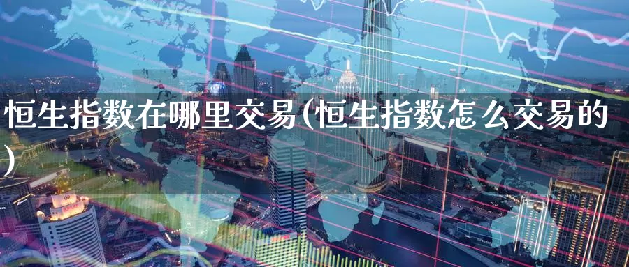 恒生指数在哪里交易(恒生指数怎么交易的)_https://www.jinshufanghu.com_内盘期货_第1张
