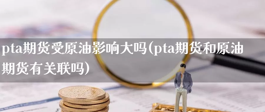 pta期货受原油影响大吗(pta期货和原油期货有关联吗)_https://www.jinshufanghu.com_黄金期货_第1张