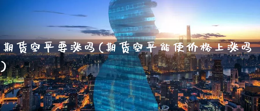 期货空平要涨吗(期货空平能使价格上涨吗)_https://www.jinshufanghu.com_黄金期货_第1张