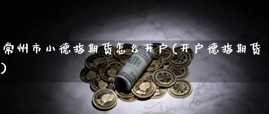 常州市小德指期货怎么开户(开户德指期货)_内盘期货_第1张_内盘期货直播室 常州市小德指期货怎么开户(开户德指期货)_https://www.jinshufanghu.com_内盘期货_第1张
