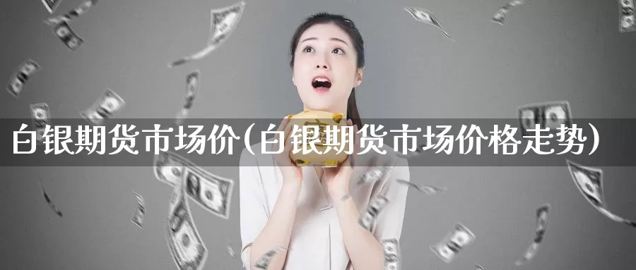 白银期货市场价(白银期货市场价格走势)_https://www.jinshufanghu.com_期货直播_第1张