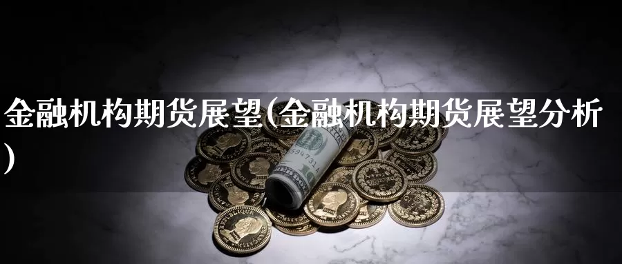 金融机构期货展望(金融机构期货展望分析)_https://www.jinshufanghu.com_纳指期货_第1张