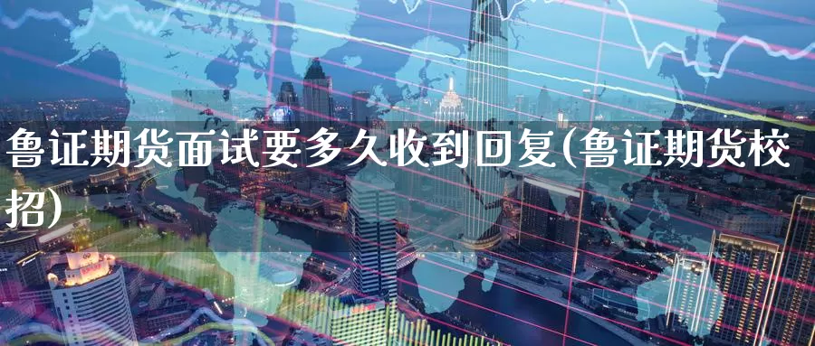 鲁证期货面试要多久收到回复(鲁证期货校招)_https://www.jinshufanghu.com_黄金期货_第1张