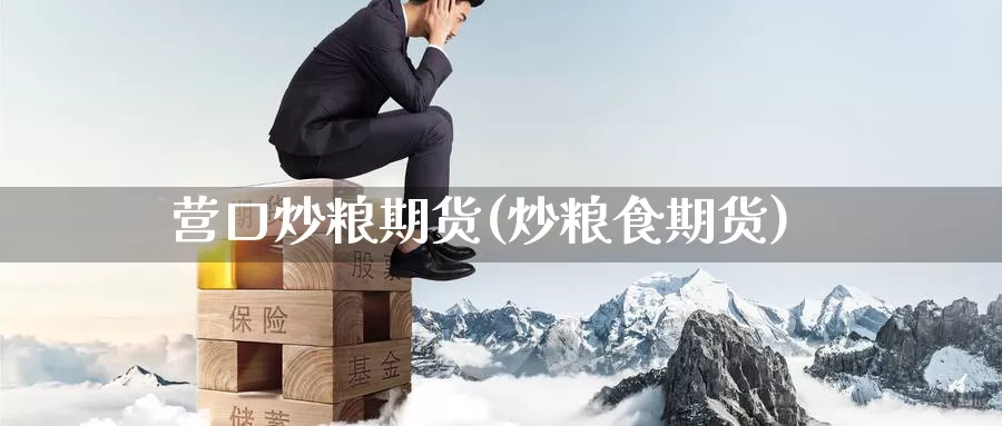 营口炒粮期货(炒粮食期货)_https://www.jinshufanghu.com_黄金期货_第1张