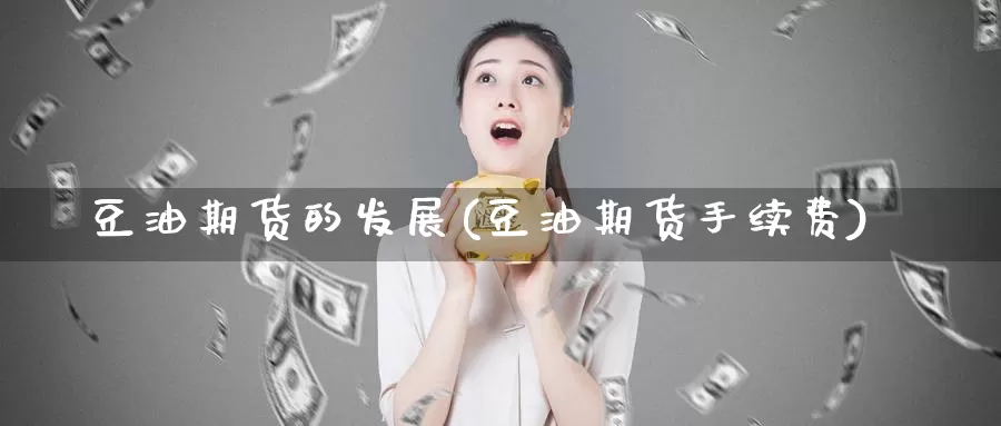 豆油期货的发展(豆油期货手续费)_https://www.jinshufanghu.com_期货直播_第1张