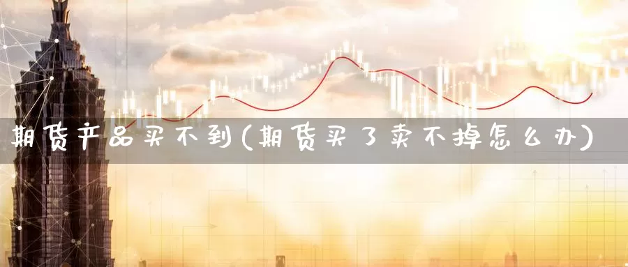 期货产品买不到(期货买了卖不掉怎么办)_纳指期货_第1张_内盘期货直播室 期货产品买不到(期货买了卖不掉怎么办)_https://www.jinshufanghu.com_纳指期货_第1张