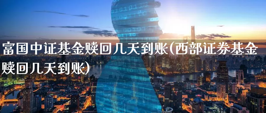 富国中证基金赎回几天到账(西部证券基金赎回几天到账)_黄金期货_第1张_内盘期货直播室 富国中证基金赎回几天到账(西部证券基金赎回几天到账)_https://www.jinshufanghu.com_黄金期货_第1张