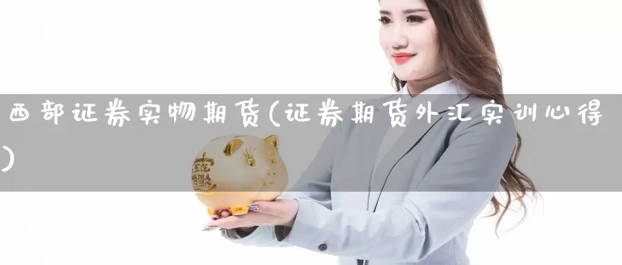 西部证券实物期货(证券期货外汇实训心得)_https://www.jinshufanghu.com_纳指期货_第1张