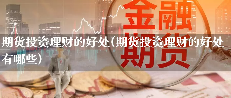 期货投资理财的好处(期货投资理财的好处有哪些)_https://www.jinshufanghu.com_内盘期货_第1张
