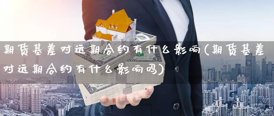 期货基差对远期合约有什么影响(期货基差对远期合约有什么影响吗)_https://www.jinshufanghu.com_黄金期货_第1张