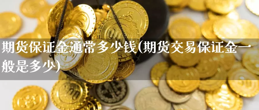 期货保证金通常多少钱(期货交易保证金一般是多少)_https://www.jinshufanghu.com_黄金期货_第1张
