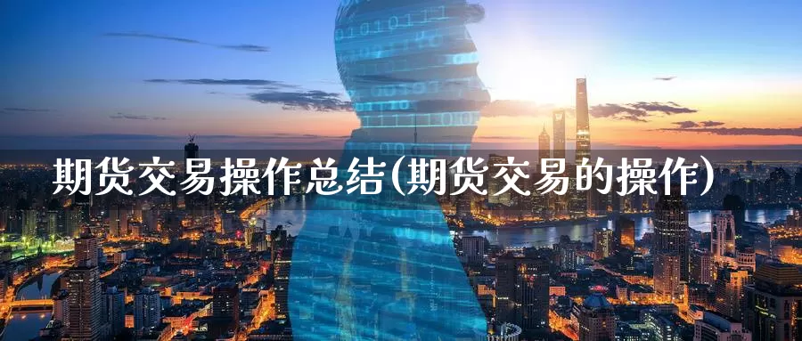 期货交易操作总结(期货交易的操作)_https://www.jinshufanghu.com_黄金期货_第1张