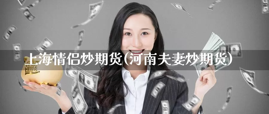 上海情侣炒期货(河南夫妻炒期货)_https://www.jinshufanghu.com_黄金期货_第1张