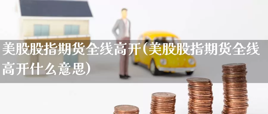 美股股指期货全线高开(美股股指期货全线高开什么意思)_https://www.jinshufanghu.com_黄金期货_第1张