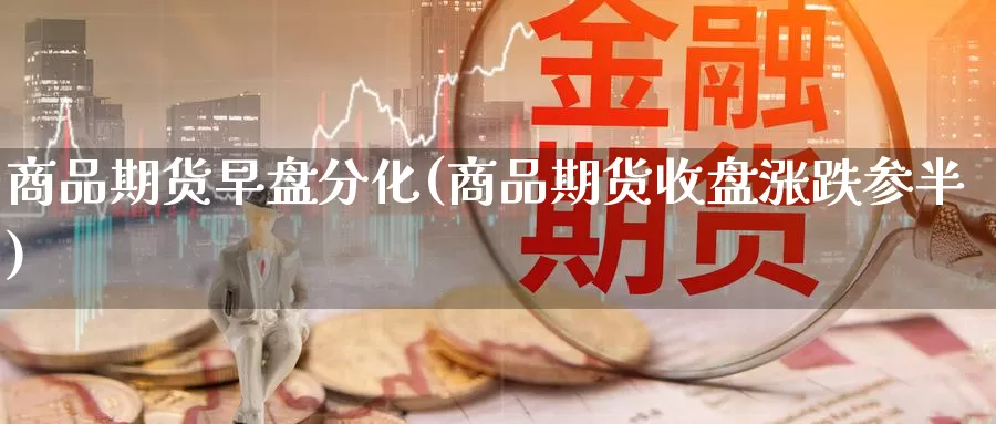 商品期货早盘分化(商品期货收盘涨跌参半)_https://www.jinshufanghu.com_黄金期货_第1张