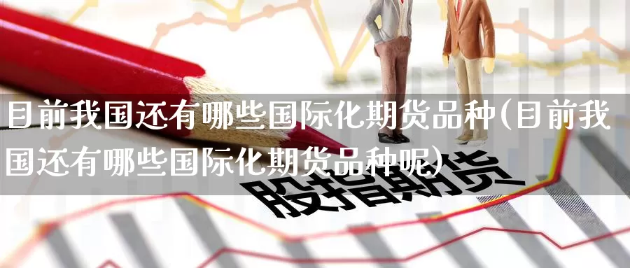 目前我国还有哪些国际化期货品种(目前我国还有哪些国际化期货品种呢)_https://www.jinshufanghu.com_内盘期货_第1张
