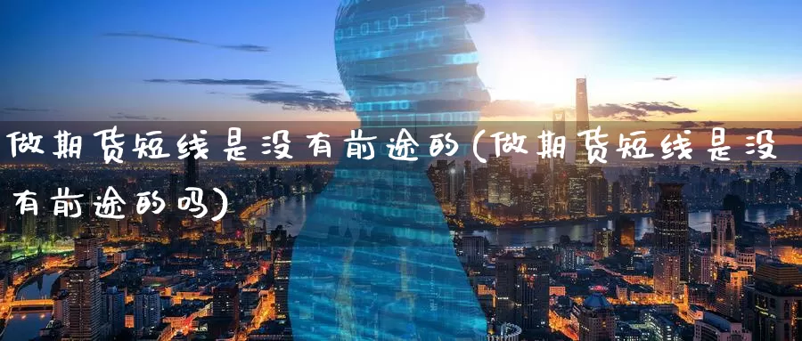 做期货短线是没有前途的(做期货短线是没有前途的吗)_黄金期货_第1张_内盘期货直播室 做期货短线是没有前途的(做期货短线是没有前途的吗)_https://www.jinshufanghu.com_黄金期货_第1张