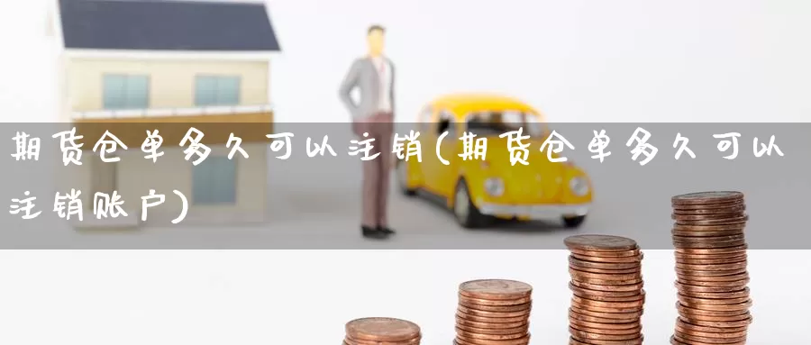 期货仓单多久可以注销(期货仓单多久可以注销账户)_https://www.jinshufanghu.com_内盘期货_第1张