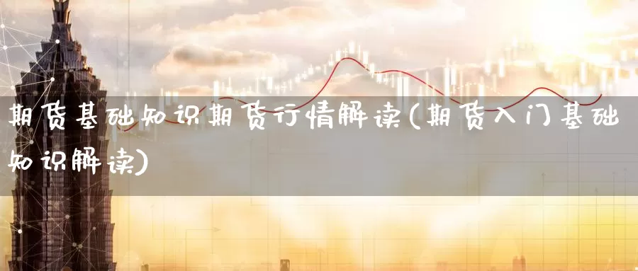 期货基础知识期货行情解读(期货入门基础知识解读)_https://www.jinshufanghu.com_期货直播_第1张