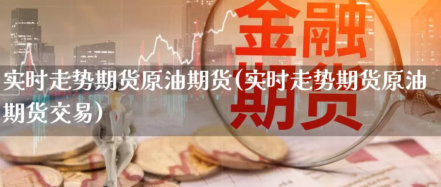 实时走势期货原油期货(实时走势期货原油期货交易)_内盘期货_第1张_内盘期货直播室 实时走势期货原油期货(实时走势期货原油期货交易)_https://www.jinshufanghu.com_内盘期货_第1张