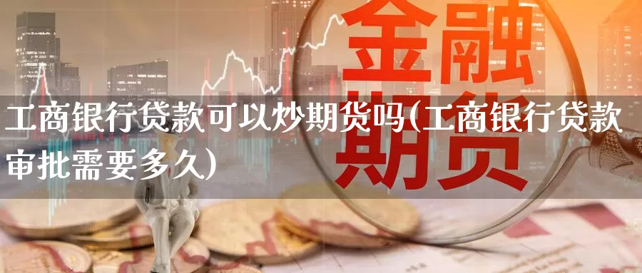 工商银行贷款可以炒期货吗(工商银行贷款审批需要多久)_https://www.jinshufanghu.com_黄金期货_第1张