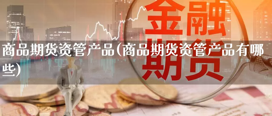 商品期货资管产品(商品期货资管产品有哪些)_期货直播_第1张_内盘期货直播室 商品期货资管产品(商品期货资管产品有哪些)_https://www.jinshufanghu.com_期货直播_第1张