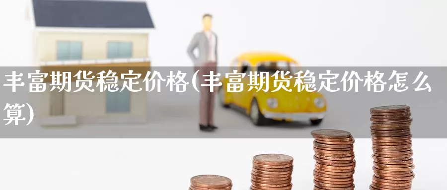 丰富期货稳定价格(丰富期货稳定价格怎么算)_https://www.jinshufanghu.com_纳指期货_第1张