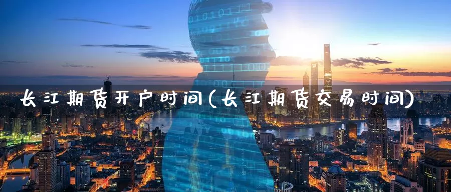 长江期货开户时间(长江期货交易时间)_https://www.jinshufanghu.com_内盘期货_第1张