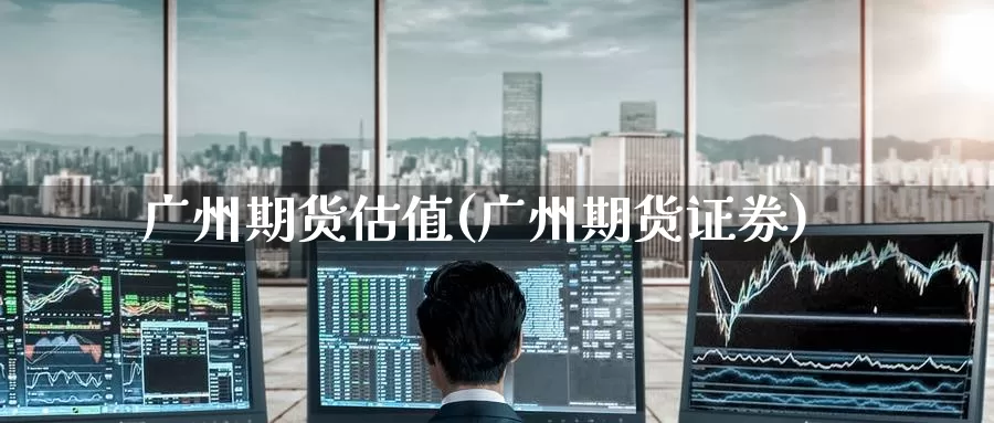 广州期货估值(广州期货证券)_https://www.jinshufanghu.com_期货直播_第1张