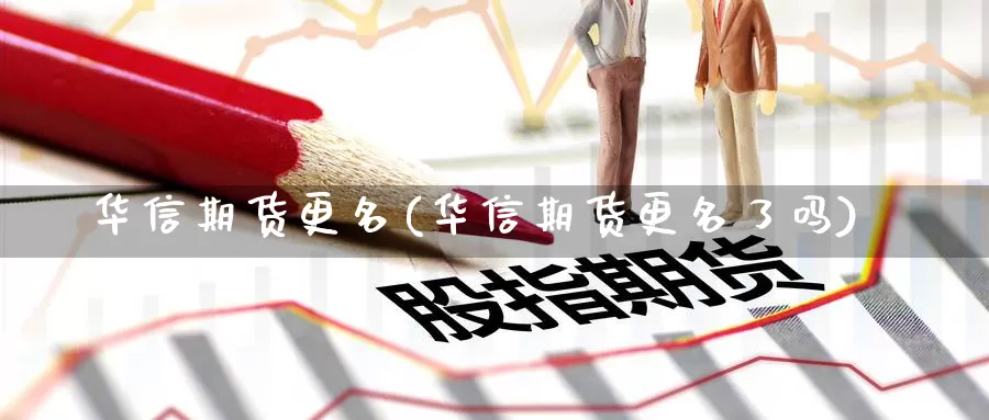 华信期货更名(华信期货更名了吗)_https://www.jinshufanghu.com_期货直播_第1张