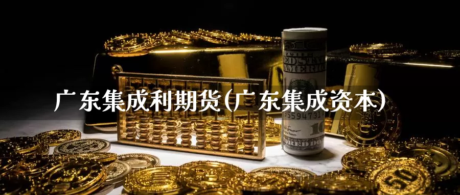 广东集成利期货(广东集成资本)_https://www.jinshufanghu.com_内盘期货_第1张