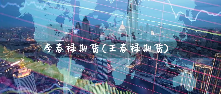 李春禄期货(王春禄期货)_https://www.jinshufanghu.com_纳指期货_第1张