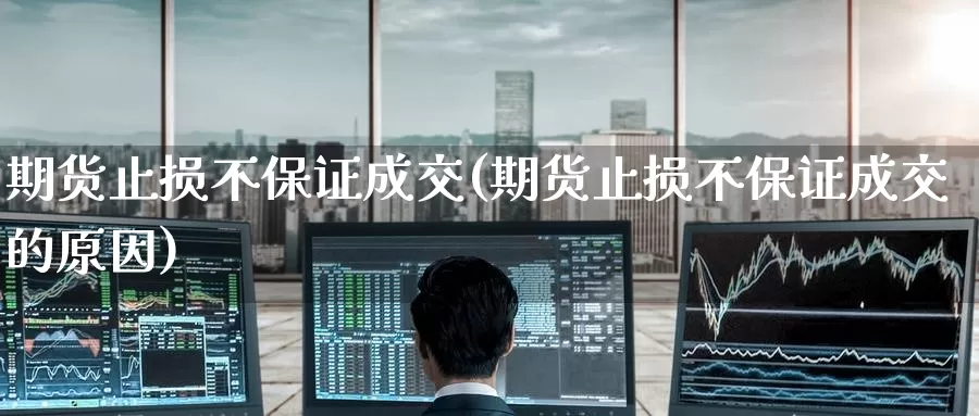 期货止损不保证成交(期货止损不保证成交的原因)_https://www.jinshufanghu.com_期货直播_第1张