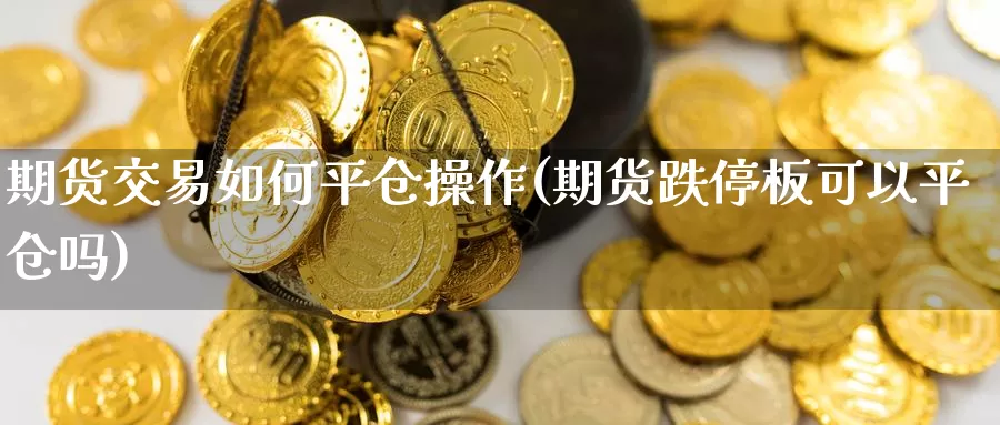 期货交易如何平仓操作(期货跌停板可以平仓吗)_内盘期货_第1张_内盘期货直播室 期货交易如何平仓操作(期货跌停板可以平仓吗)_https://www.jinshufanghu.com_内盘期货_第1张