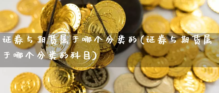 证券与期货属于哪个分类的(证券与期货属于哪个分类的科目)_https://www.jinshufanghu.com_期货直播_第1张