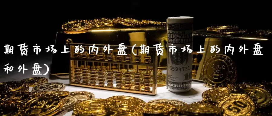 期货市场上的内外盘(期货市场上的内外盘和外盘)_https://www.jinshufanghu.com_内盘期货_第1张