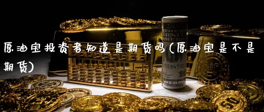 原油宝投资者知道是期货吗(原油宝是不是期货)_https://www.jinshufanghu.com_内盘期货_第1张
