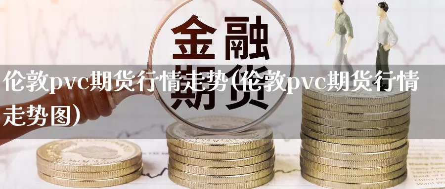伦敦pvc期货行情走势(伦敦pvc期货行情走势图)_https://www.jinshufanghu.com_纳指期货_第1张