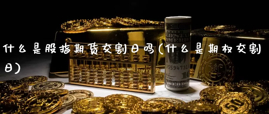 什么是股指期货交割日吗(什么是期权交割日)_https://www.jinshufanghu.com_期货直播_第1张