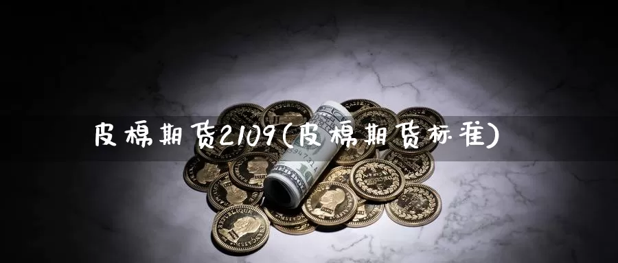 皮棉期货2109(皮棉期货标准)_https://www.jinshufanghu.com_黄金期货_第1张