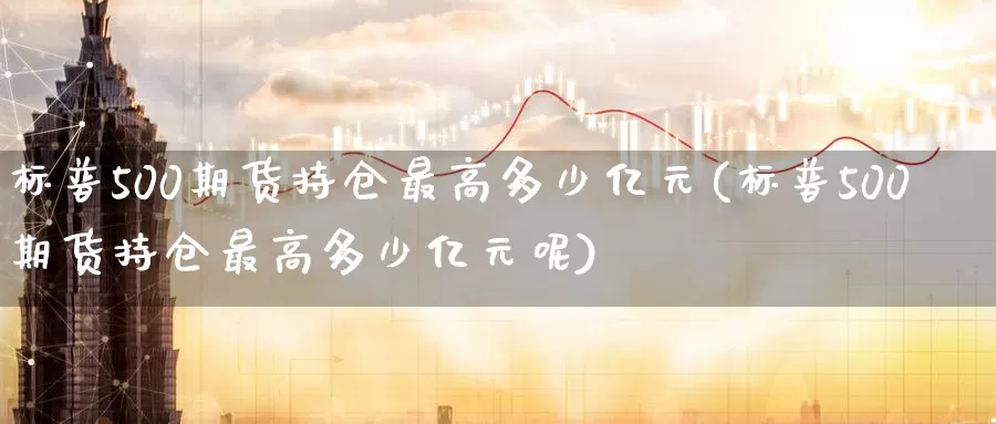 标普500期货持仓最高多少亿元(标普500期货持仓最高多少亿元呢)_https://www.jinshufanghu.com_内盘期货_第1张