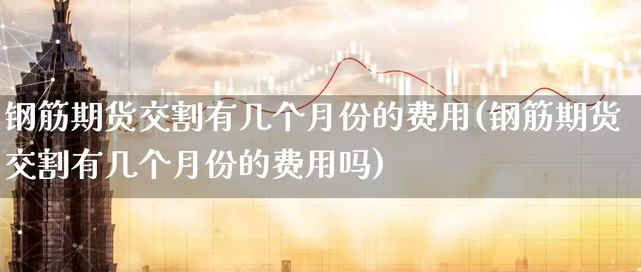 钢筋期货交割有几个月份的费用(钢筋期货交割有几个月份的费用吗)_https://www.jinshufanghu.com_纳指期货_第1张