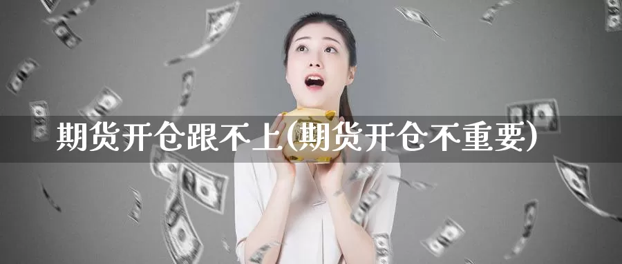 期货开仓跟不上(期货开仓不重要)_https://www.jinshufanghu.com_黄金期货_第1张
