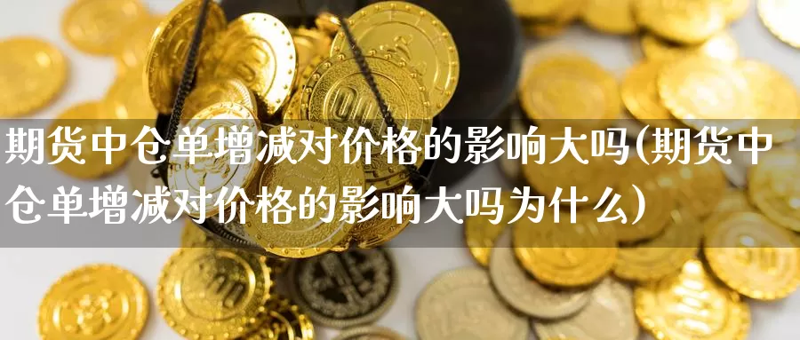 期货中仓单增减对价格的影响大吗(期货中仓单增减对价格的影响大吗为什么)_https://www.jinshufanghu.com_期货直播_第1张