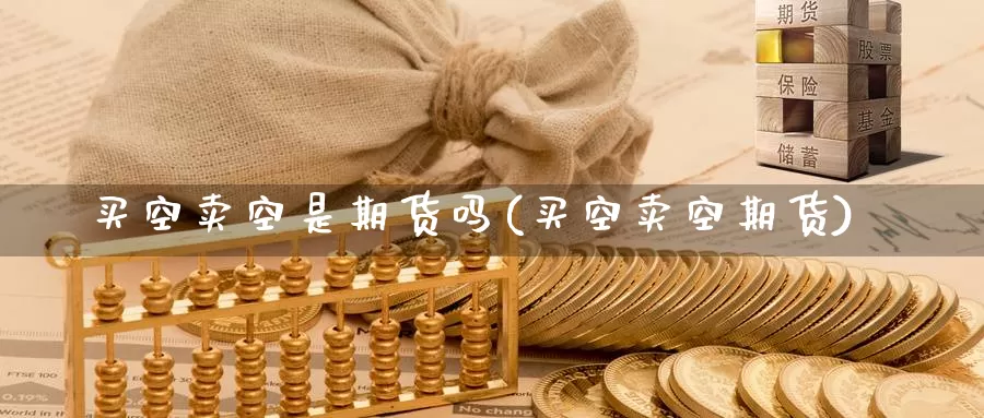 买空卖空是期货吗(买空卖空期货)_https://www.jinshufanghu.com_期货直播_第1张