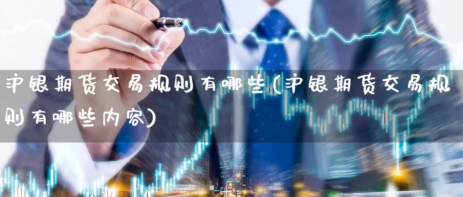 沪银期货交易规则有哪些(沪银期货交易规则有哪些内容)_https://www.jinshufanghu.com_期货直播_第1张